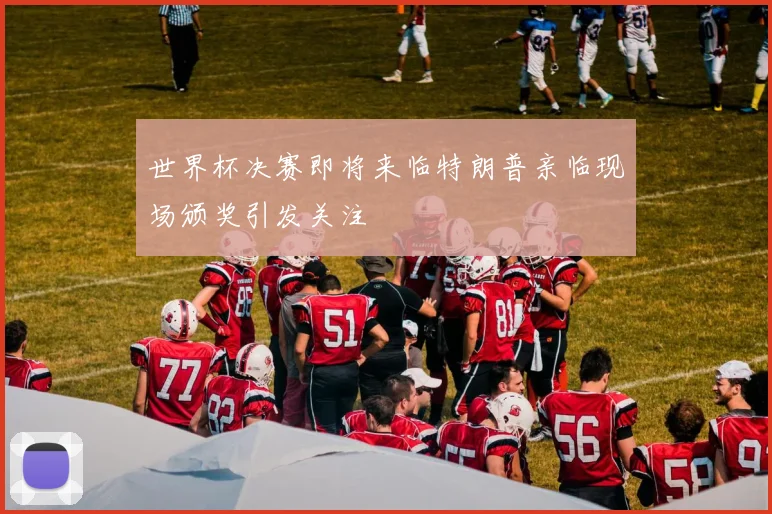 世界杯决赛即将来临特朗普亲临现场颁奖引发关注