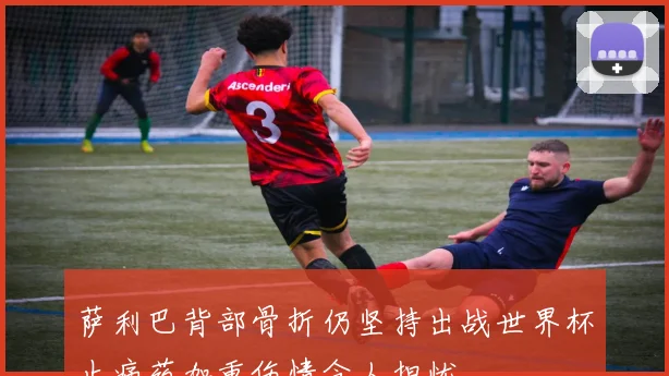 萨利巴背部骨折仍坚持出战世界杯止痛药加重伤情令人担忧