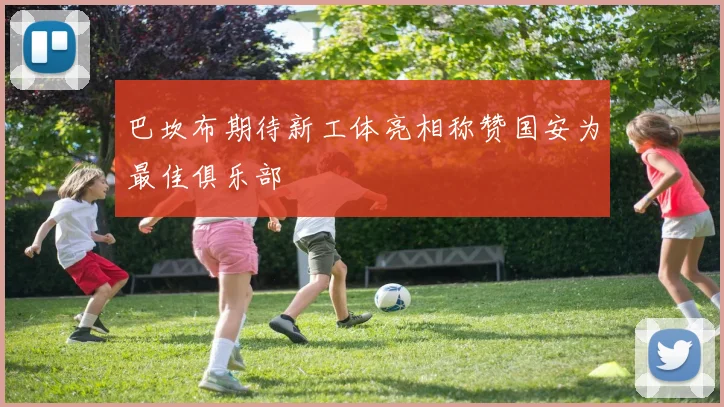 巴坎布期待新工体亮相称赞国安为最佳俱乐部