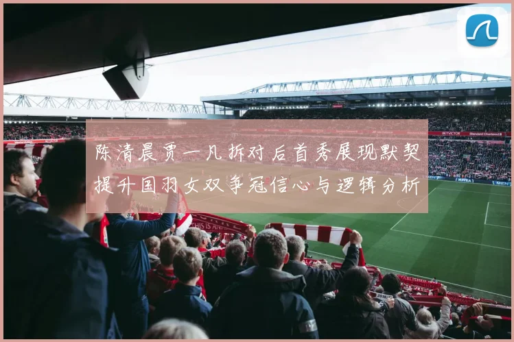 陈清晨贾一凡拆对后首秀展现默契提升国羽女双争冠信心与逻辑分析