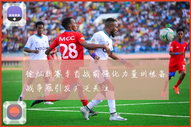 徐灿新赛季首战前强化力量训练备战争冠引发广泛关注