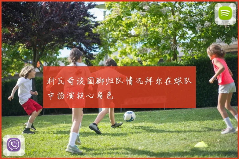 科瓦奇谈国脚归队情况拜尔在球队中扮演核心角色
