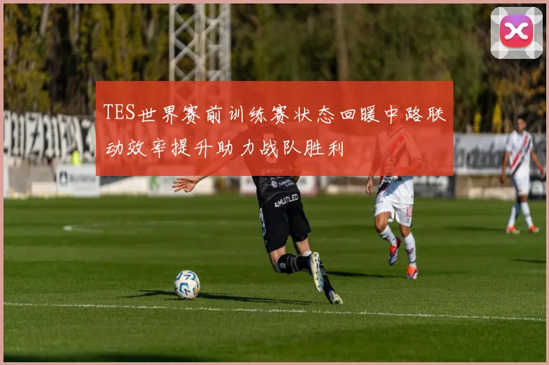 TES世界赛前训练赛状态回暖中路联动效率提升助力战队胜利
