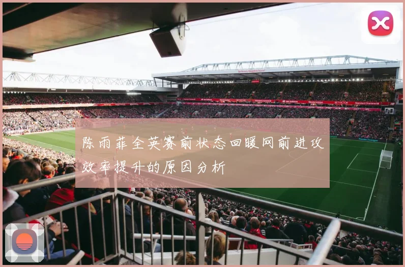 陈雨菲全英赛前状态回暖网前进攻效率提升的原因分析