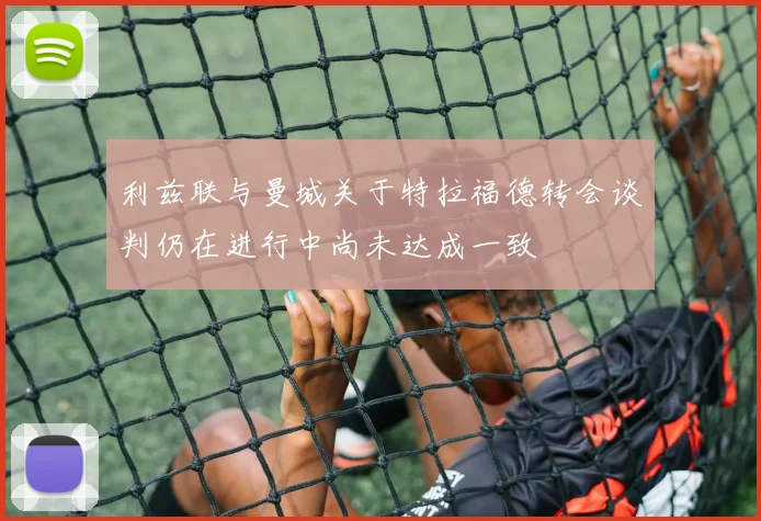 利兹联与曼城关于特拉福德转会谈判仍在进行中尚未达成一致