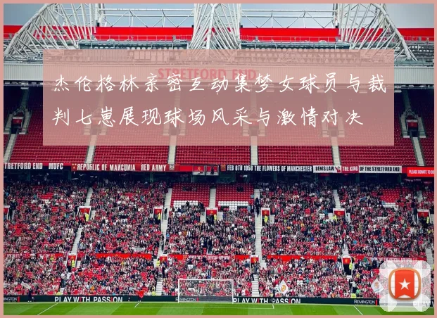 杰伦格林亲密互动集梦女球员与裁判七崽展现球场风采与激情对决