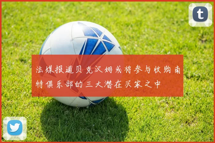 法媒报道贝克汉姆或将参与收购南特俱乐部的三大潜在买家之中