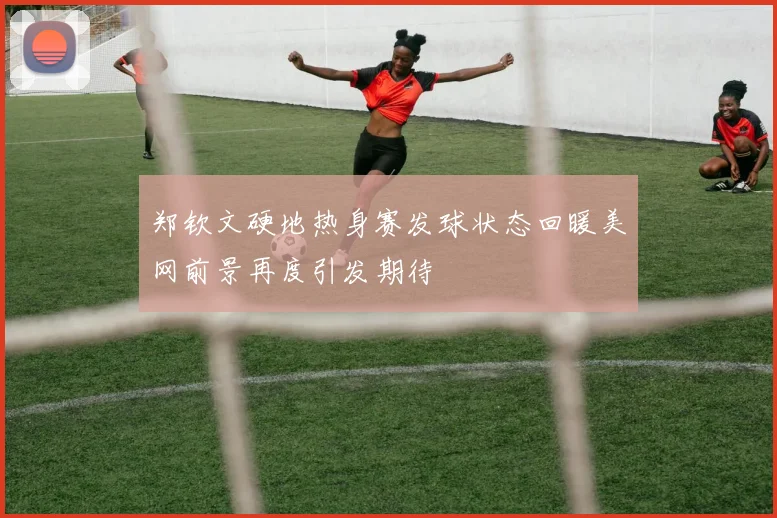 郑钦文硬地热身赛发球状态回暖美网前景再度引发期待