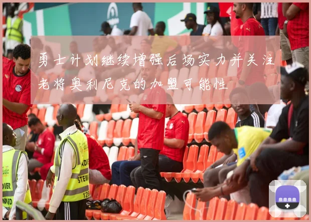 勇士计划继续增强后场实力并关注老将奥利尼克的加盟可能性