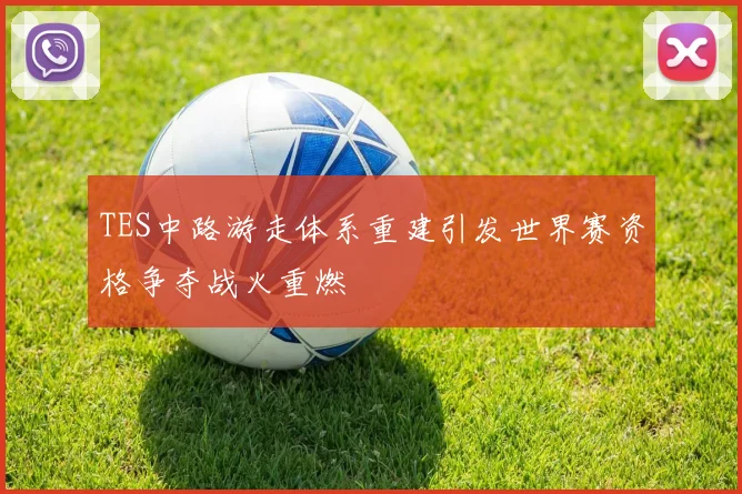 TES中路游走体系重建引发世界赛资格争夺战火重燃