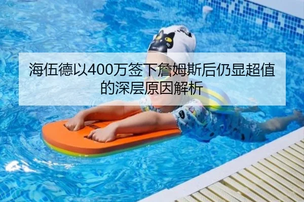 海伍德以400万签下詹姆斯后仍显超值的深层原因解析 - jinnian.comapp